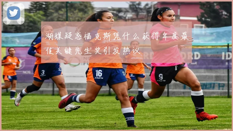 湖媒疑惑福克斯凭什么获得年度最佳关键先生奖引发热议