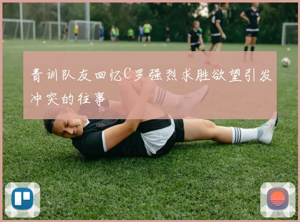 青训队友回忆C罗强烈求胜欲望引发冲突的往事