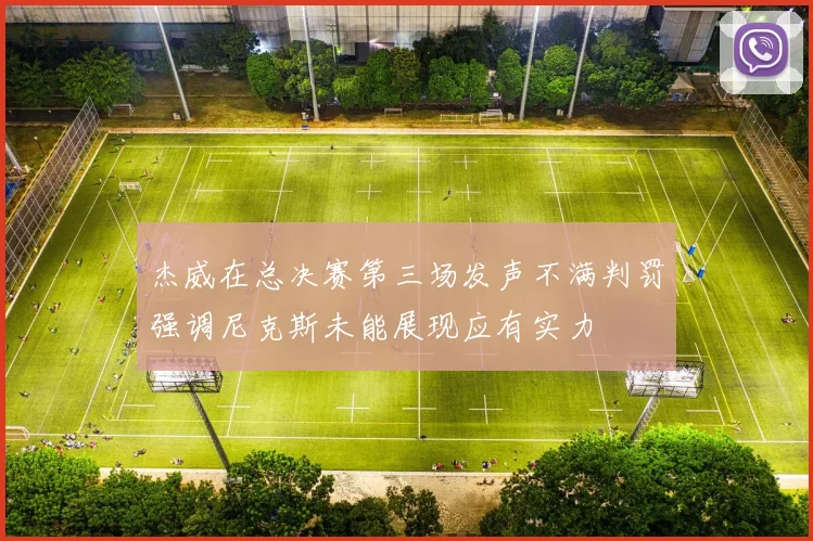 杰威在总决赛第三场发声不满判罚强调尼克斯未能展现应有实力