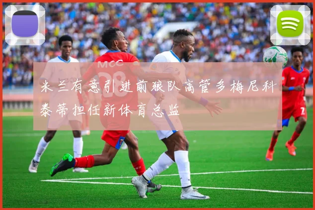 米兰有意引进前狼队高管多梅尼科泰蒂担任新体育总监
