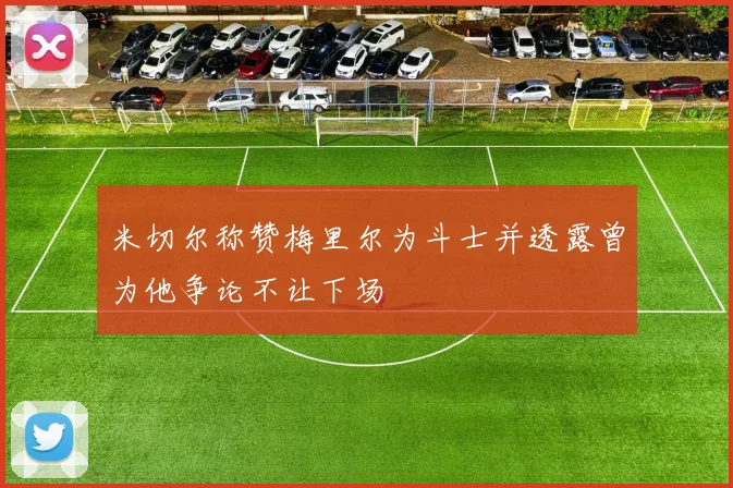 米切尔称赞梅里尔为斗士并透露曾为他争论不让下场