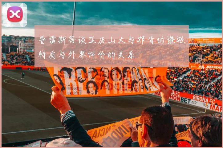 普雷斯蒂谈亚历山大与邓肯的谦逊特质与外界评价的关系