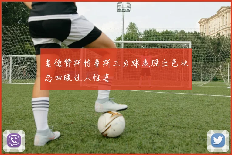 基德赞斯特鲁斯三分球表现出色状态回暖让人惊喜