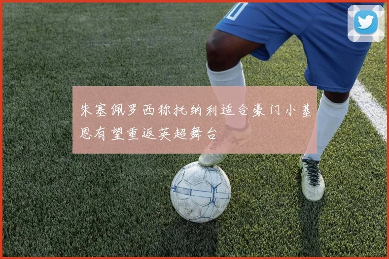 朱塞佩罗西称托纳利适合豪门小基恩有望重返英超舞台