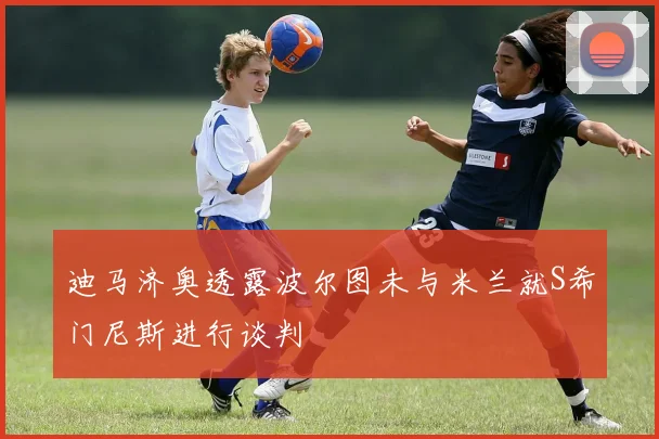 迪马济奥透露波尔图未与米兰就S希门尼斯进行谈判