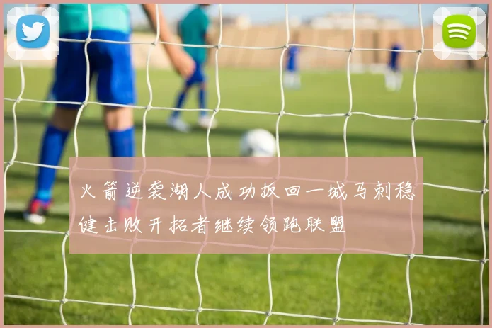 火箭逆袭湖人成功扳回一城马刺稳健击败开拓者继续领跑联盟
