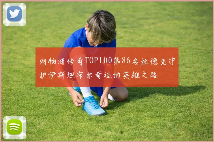 利物浦传奇TOP100第86名杜德克守护伊斯坦布尔奇迹的英雄之路