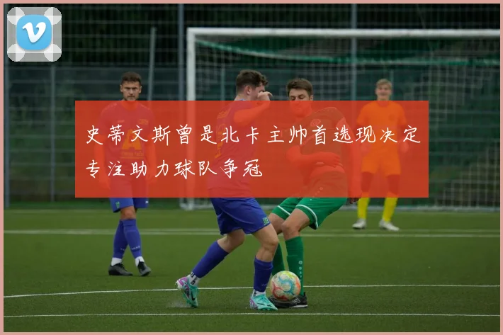 史蒂文斯曾是北卡主帅首选现决定专注助力球队争冠
