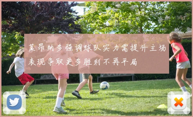 莱昂纳多强调球队实力需提升主场表现争取更多胜利不再平局