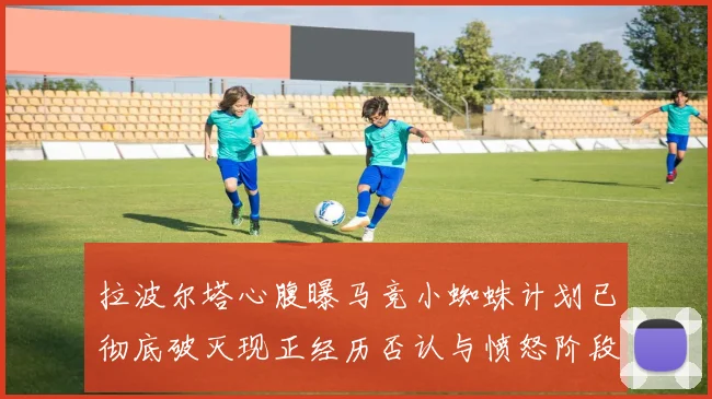拉波尔塔心腹曝马竞小蜘蛛计划已彻底破灭现正经历否认与愤怒阶段