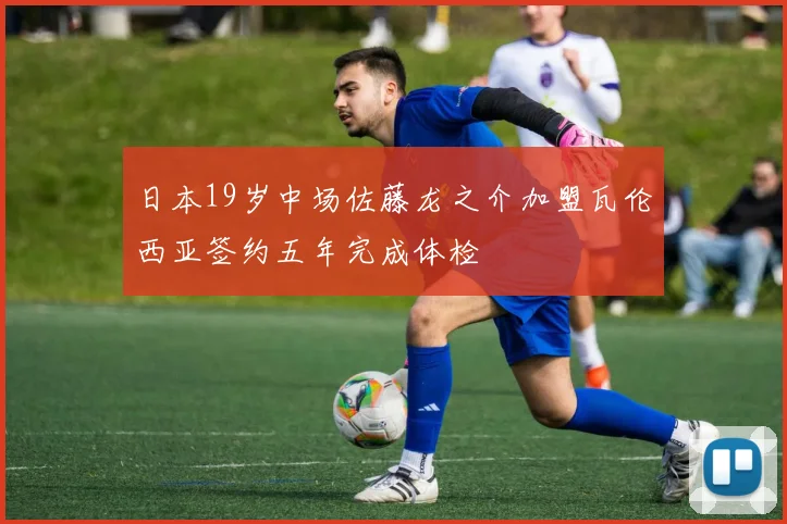 日本19岁中场佐藤龙之介加盟瓦伦西亚签约五年完成体检