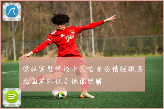 德拉富恩特谈卡瓦哈尔伤情轻微若无国家队征召他能理解