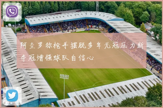 阿圭罗称枪手摆脱多年无冠压力新夺冠增强球队自信心