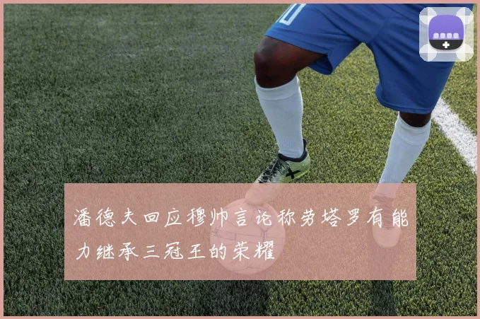 潘德夫回应穆帅言论称劳塔罗有能力继承三冠王的荣耀
