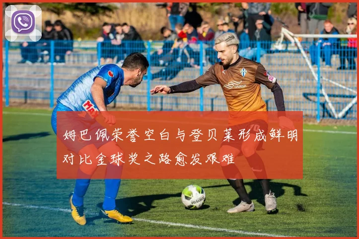 姆巴佩荣誉空白与登贝莱形成鲜明对比金球奖之路愈发艰难
