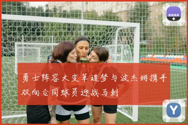 勇士阵容大变革追梦与波杰姆携手双向合同球员迎战马刺