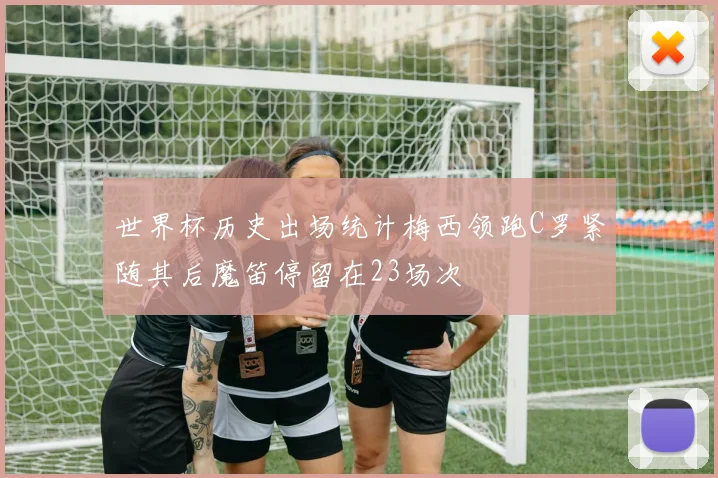 世界杯历史出场统计梅西领跑C罗紧随其后魔笛停留在23场次