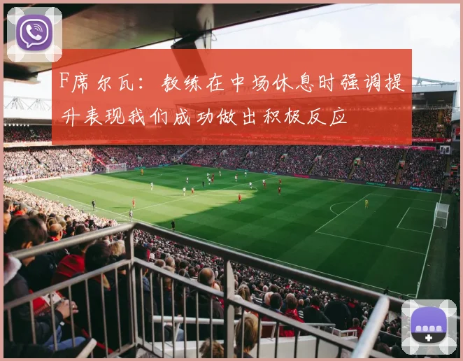 F席尔瓦：教练在中场休息时强调提升表现我们成功做出积极反应