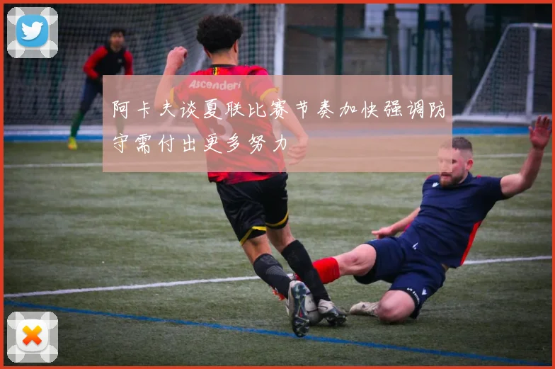 阿卡夫谈夏联比赛节奏加快强调防守需付出更多努力