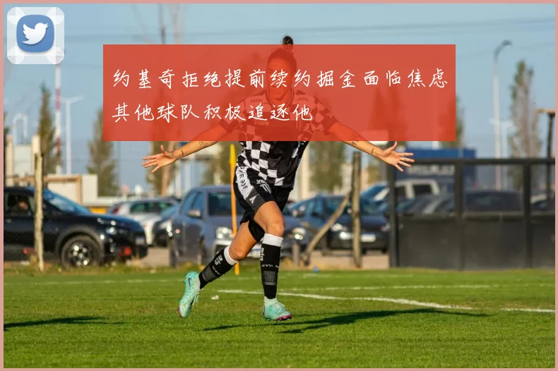 约基奇拒绝提前续约掘金面临焦虑其他球队积极追逐他