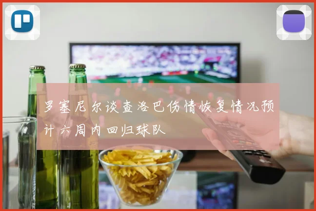 罗塞尼尔谈查洛巴伤情恢复情况预计六周内回归球队