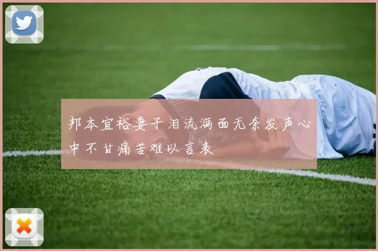 邦本宜裕妻子泪流满面无奈发声心中不甘痛苦难以言表