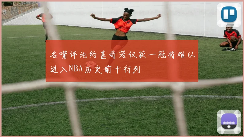 名嘴评论约基奇若仅获一冠将难以进入NBA历史前十行列