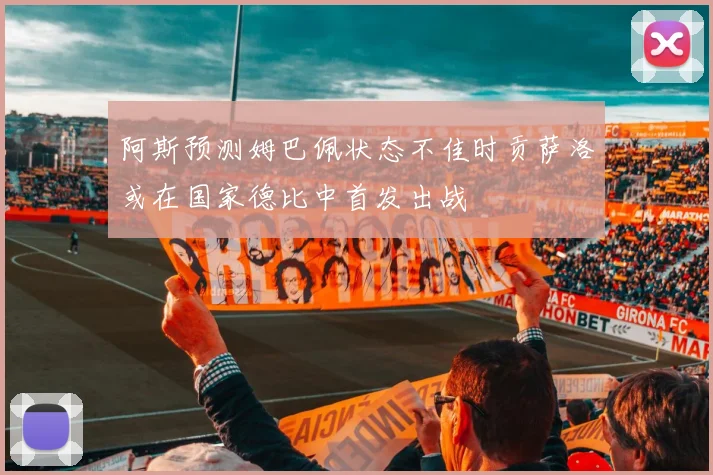 阿斯预测姆巴佩状态不佳时贡萨洛或在国家德比中首发出战