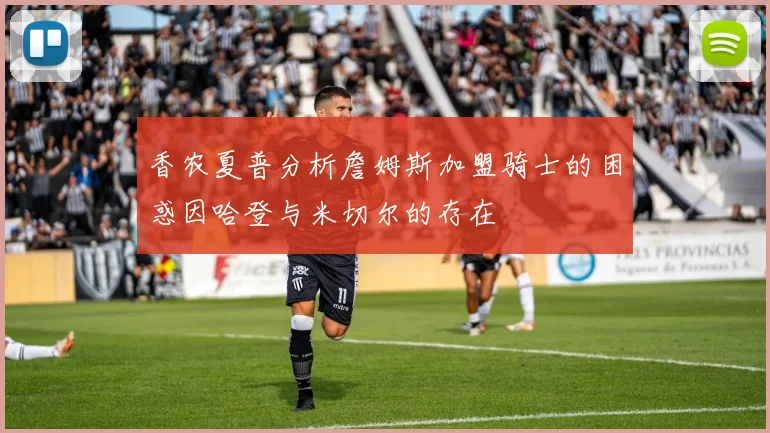 香农夏普分析詹姆斯加盟骑士的困惑因哈登与米切尔的存在