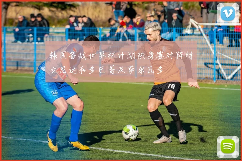 韩国备战世界杯计划热身赛对阵特立尼达和多巴哥及萨尔瓦多